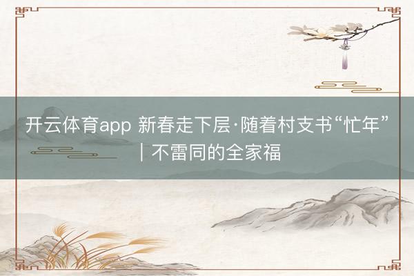 开云体育app 新春走下层·随着村支书“忙年”｜不雷同的全家福