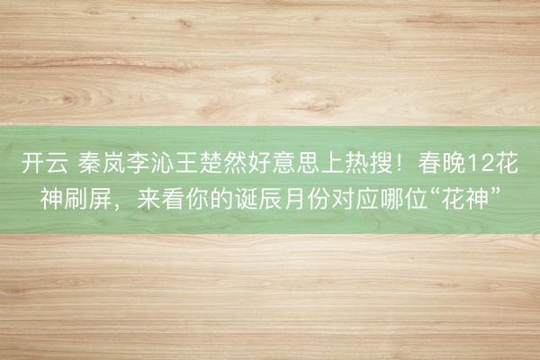 开云 秦岚李沁王楚然好意思上热搜！春晚12花神刷屏，来看你的诞辰月份对应哪位“花神”