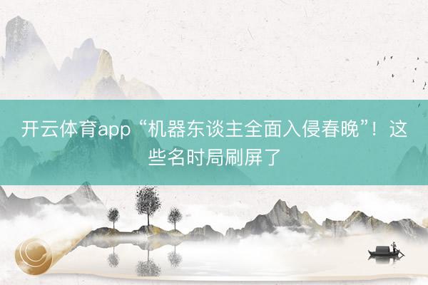 开云体育app “机器东谈主全面入侵春晚”！这些名时局刷屏了
