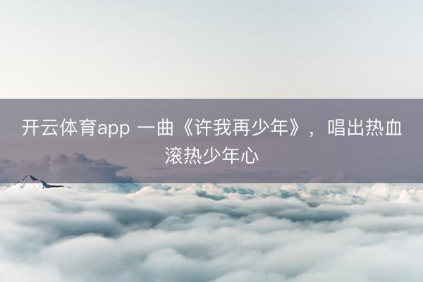 开云体育app 一曲《许我再少年》，唱出热血滚热少年心