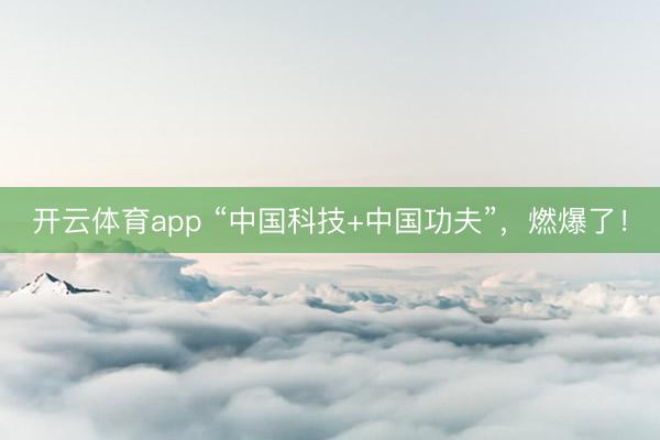 开云体育app “中国科技+中国功夫”，燃爆了！