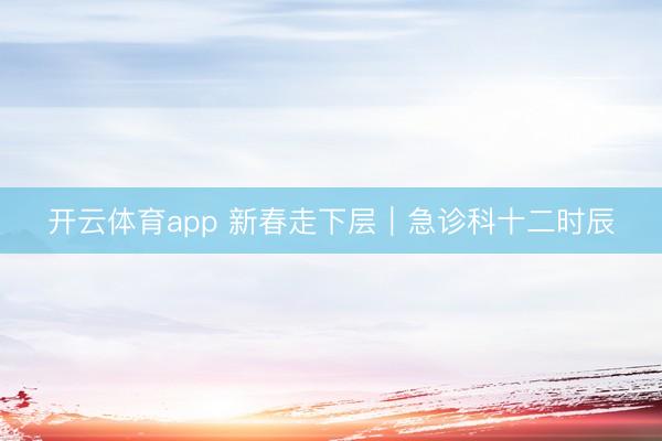开云体育app 新春走下层｜急诊科十二时辰