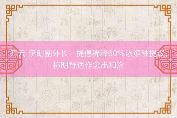 开云 伊朗副外长：提倡稀释60%浓缩铀提议，标明舒适作念出和洽