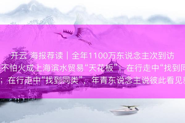 开云 海报荐读｜全年1100万东说念主次到访，西岸梦中心何如真金不怕火成上海滨水贸易“天花板”；在行走中“找到同类”，年青东说念主说彼此看见就够了