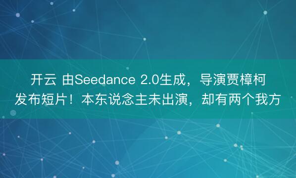 开云 由Seedance 2.0生成，导演贾樟柯发布短片！本东说念主未出演，却有两个我方
