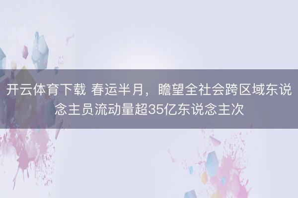开云体育下载 春运半月，瞻望全社会跨区域东说念主员流动量超35亿东说念主次