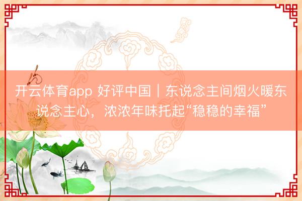 开云体育app 好评中国｜东说念主间烟火暖东说念主心，浓浓年味托起“稳稳的幸福”