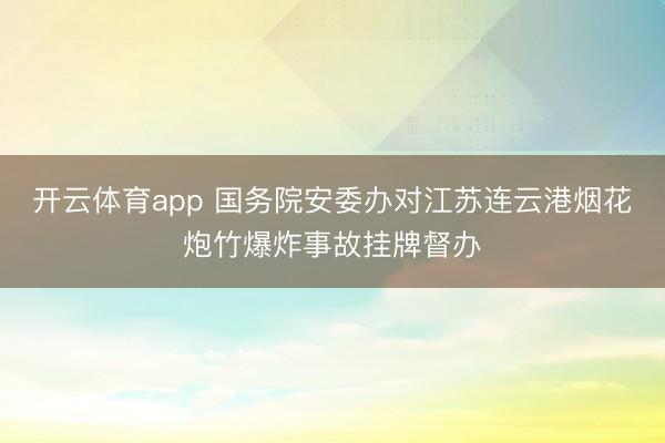 开云体育app 国务院安委办对江苏连云港烟花炮竹爆炸事故挂牌督办
