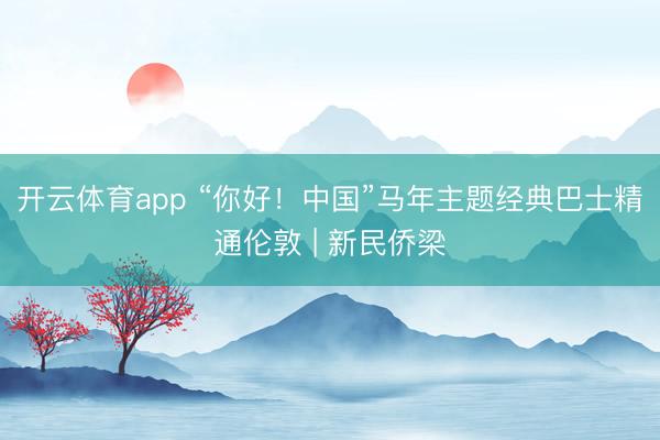 开云体育app “你好！中国”马年主题经典巴士精通伦敦 | 新民侨梁