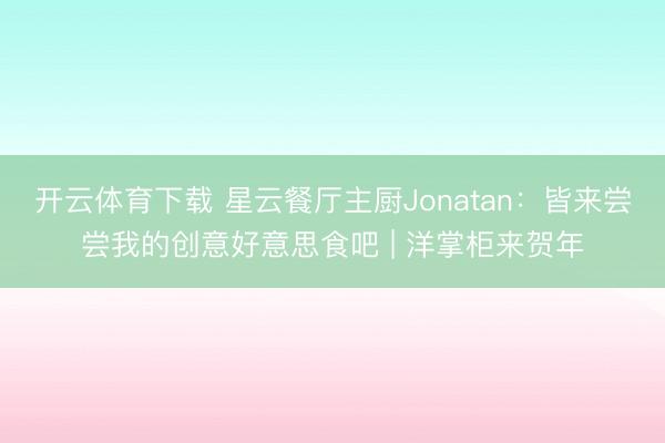 开云体育下载 星云餐厅主厨Jonatan：皆来尝尝我的创意好意思食吧 | 洋掌柜来贺年