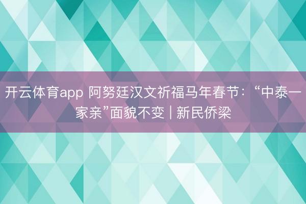 开云体育app 阿努廷汉文祈福马年春节：“中泰一家亲”面貌不变 | 新民侨梁