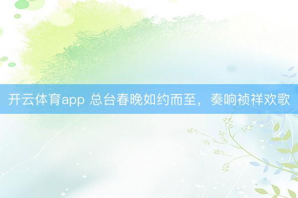 开云体育app 总台春晚如约而至，奏响祯祥欢歌