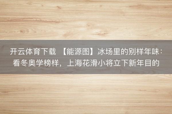 开云体育下载 【能源图】冰场里的别样年味：看冬奥学榜样，上海花滑小将立下新年目的