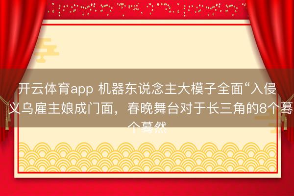 开云体育app 机器东说念主大模子全面“入侵”，义乌雇主娘成门面，春晚舞台对于长三角的8个蓦然
