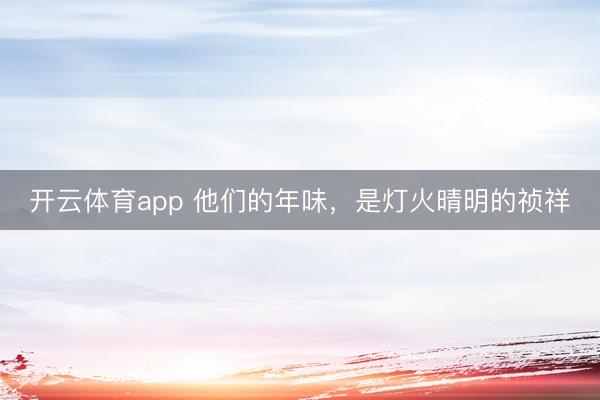 开云体育app 他们的年味，是灯火晴明的祯祥