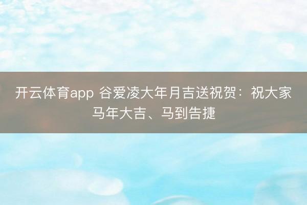 开云体育app 谷爱凌大年月吉送祝贺：祝大家马年大吉、马到告捷