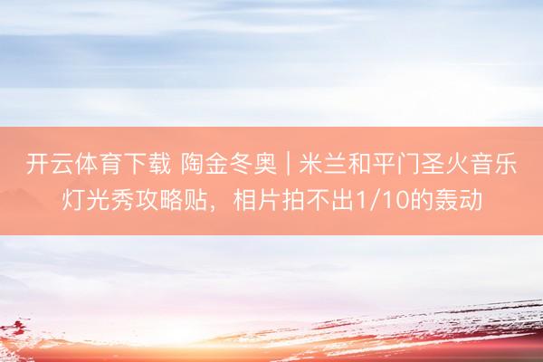 开云体育下载 陶金冬奥 | 米兰和平门圣火音乐灯光秀攻略贴，相片拍不出1/10的轰动