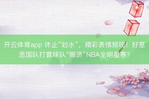 开云体育app 休止“划水”，精彩表情频现！好意思国队打寰球队“赈济”NBA全明星赛？