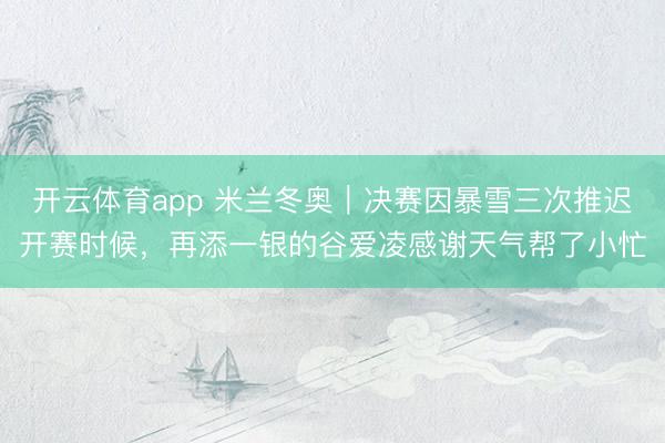 开云体育app 米兰冬奥｜决赛因暴雪三次推迟开赛时候，再添一银的谷爱凌感谢天气帮了小忙