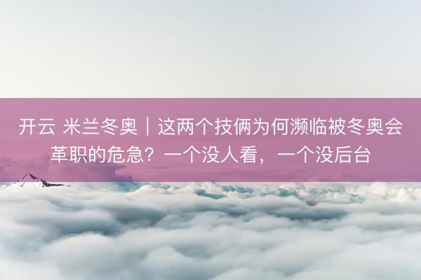 开云 米兰冬奥|这两个技俩为何濒临被冬奥会革职的危急?一个没人看,一个没后台