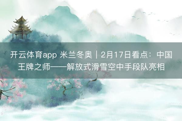 开云体育app 米兰冬奥｜2月17日看点：中国王牌之师——解放式滑雪空中手段队亮相