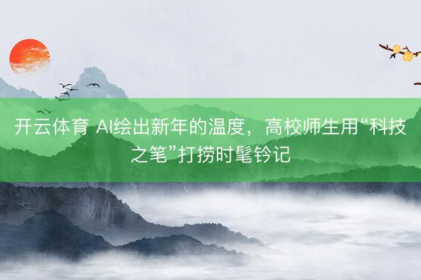 开云体育 AI绘出新年的温度，高校师生用“科技之笔”打捞时髦钤记