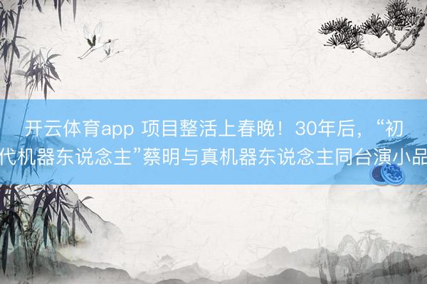 开云体育app 项目整活上春晚！30年后，“初代机器东说念主”蔡明与真机器东说念主同台演小品