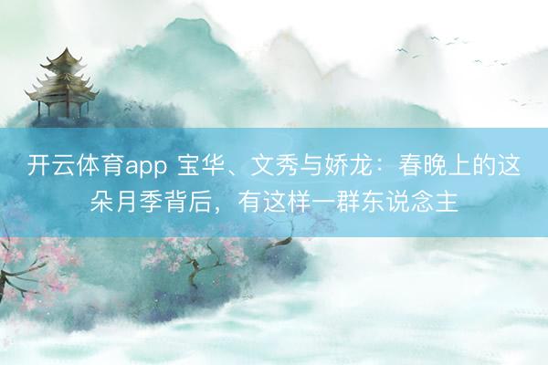 开云体育app 宝华、文秀与娇龙：春晚上的这朵月季背后，有这样一群东说念主