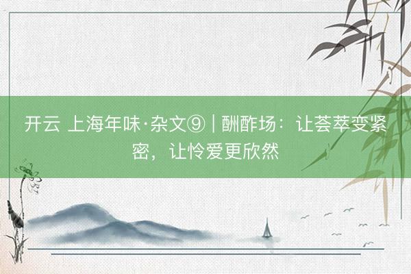 开云 上海年味·杂文⑨ | 酬酢场：让荟萃变紧密，让怜爱更欣然