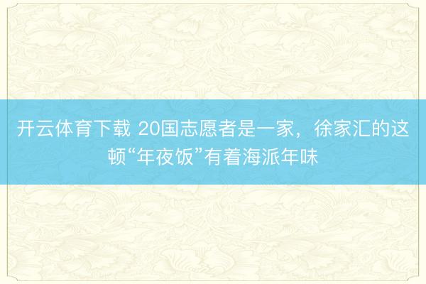 开云体育下载 20国志愿者是一家,徐家汇的这顿“年夜饭”有着海派年味