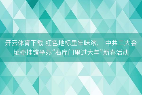 开云体育下载 红色地标里年味浓， 中共二大会址牵挂馆举办“石库门里过大年”新春活动