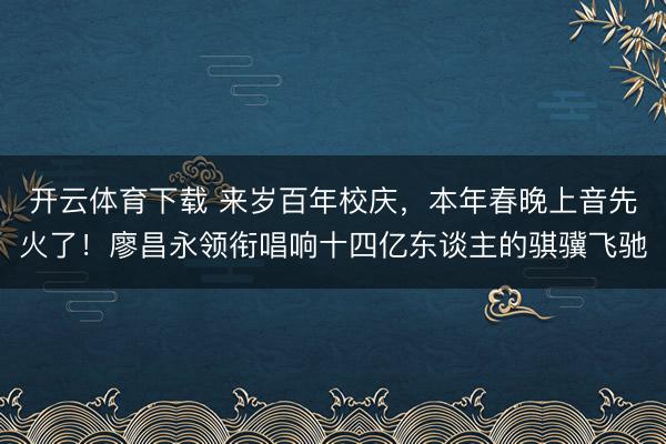 开云体育下载 来岁百年校庆，本年春晚上音先火了！廖昌永领衔唱响十四亿东谈主的骐骥飞驰