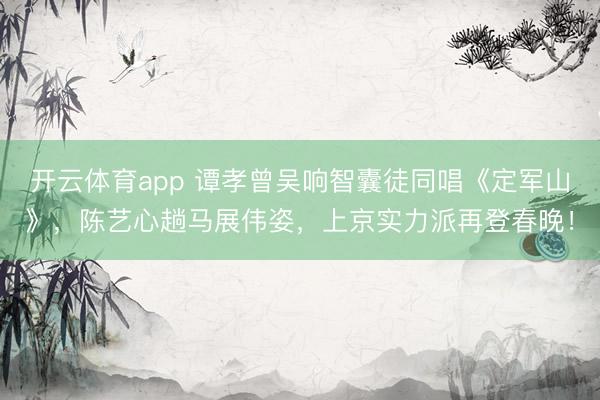 开云体育app 谭孝曾吴响智囊徒同唱《定军山》，陈艺心趟马展伟姿，上京实力派再登春晚！