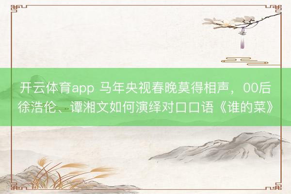 开云体育app 马年央视春晚莫得相声，00后徐浩伦、谭湘文如何演绎对口口语《谁的菜》