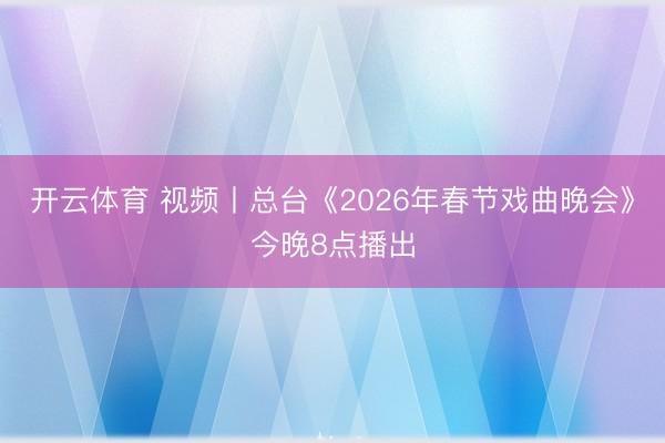 开云体育 视频丨总台《2026年春节戏曲晚会》今晚8点播出