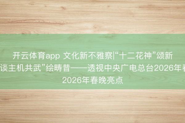 开云体育app 文化新不雅察|“十二花神”颂新春，“东谈主机共武”绘畴昔——透视中央广电总台2026年春晚亮点