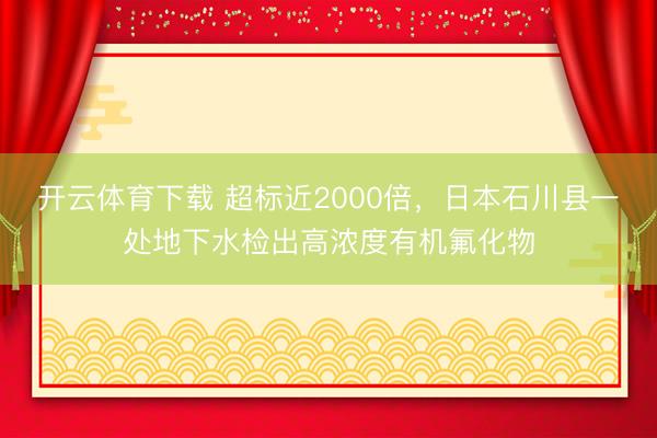 开云体育下载 超标近2000倍，日本石川县一处地下水检出高浓度有机氟化物