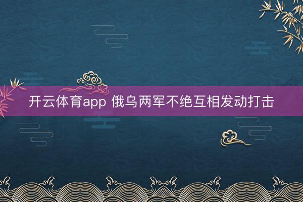 开云体育app 俄乌两军不绝互相发动打击