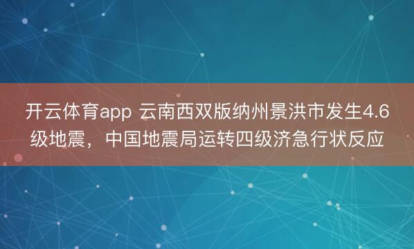 开云体育app 云南西双版纳州景洪市发生4.6级地震，中国地震局运转四级济急行状反应