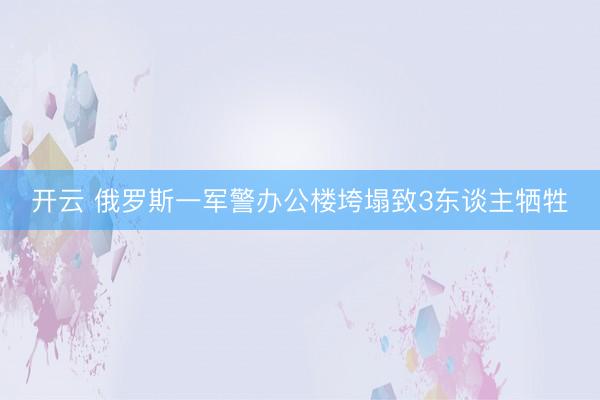 开云 俄罗斯一军警办公楼垮塌致3东谈主牺牲