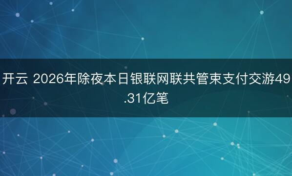 开云 2026年除夜本日银联网联共管束支付交游49.31亿笔