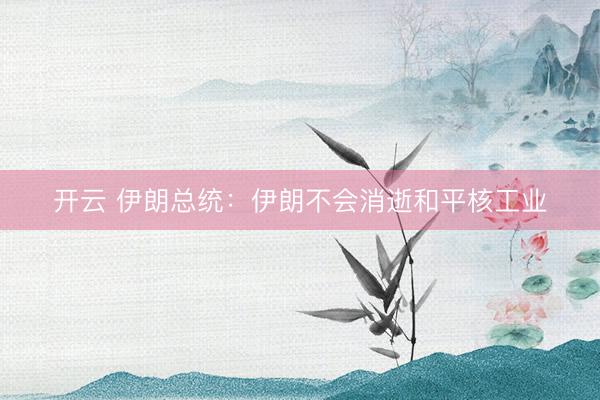 开云 伊朗总统：伊朗不会消逝和平核工业