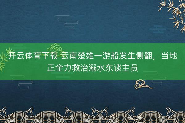 开云体育下载 云南楚雄一游船发生侧翻，当地正全力救治溺水东谈主员