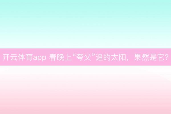 开云体育app 春晚上“夸父”追的太阳，果然是它？