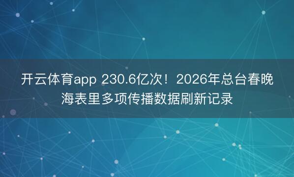 开云体育app 230.6亿次！2026年总台春晚海表里多项传播数据刷新记录
