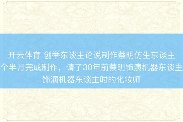 开云体育 创举东谈主论说制作蔡明仿生东谈主经过：约一个半月完成制作，请了30年前蔡明饰演机器东谈主时的化妆师