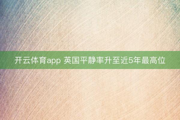开云体育app 英国平静率升至近5年最高位