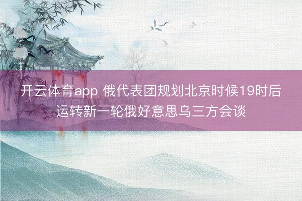 开云体育app 俄代表团规划北京时候19时后运转新一轮俄好意思乌三方会谈