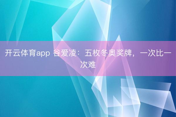 开云体育app 谷爱凌：五枚冬奥奖牌，一次比一次难