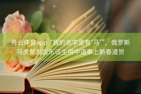 开云体育app “我的名字里有‘马’”，俄罗斯马虎部发言东谈主用中语奉上新春道贺